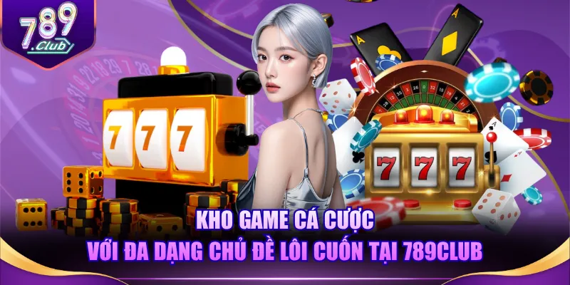 Kho game cá cược với đa dạng chủ đề lôi cuốn tại 789CLUB